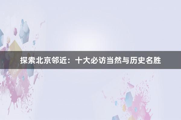 探索北京邻近：十大必访当然与历史名胜
