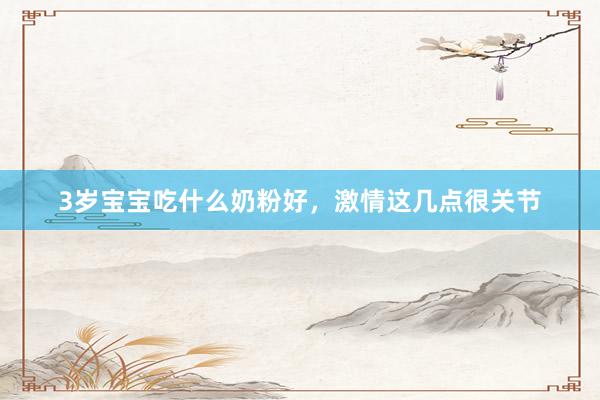 3岁宝宝吃什么奶粉好，激情这几点很关节